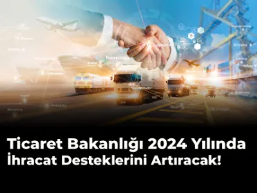 Ticaret Bakanlığı 2024 Yılında İhracat Desteklerini Artıracak