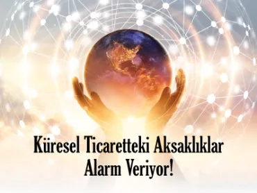 Küresel Ticaretteki Aksaklıklar Alarm Veriyor!