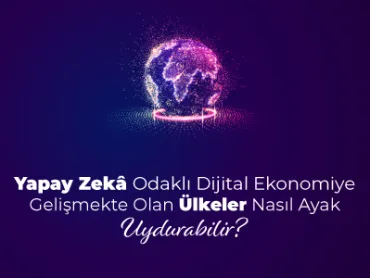 Yapay Zekâ Odaklı Dijital Ekonomiye Gelişmekte Olan Ülkeler Nasıl Ayak Uydurabilir?