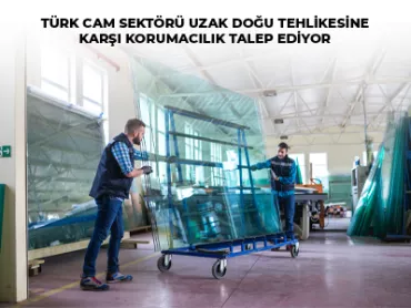 Türk Cam Sektörü Uzak Doğu Tehlikesine Karşı Korumacılık Talep Ediyor