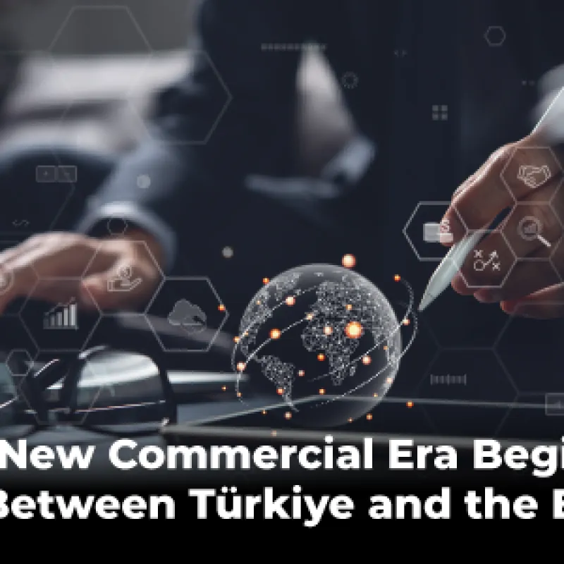 A New Commercial Era Begins Between Türkiye and the EU