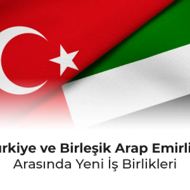Türkiye ve Birleşik Arap Emirliği Arasında Yeni İş Birlikleri