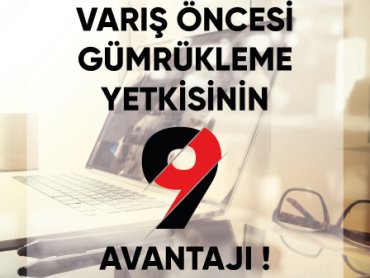 Varış Öncesi Gümrükleme Yetkisinin 9 Avantajı