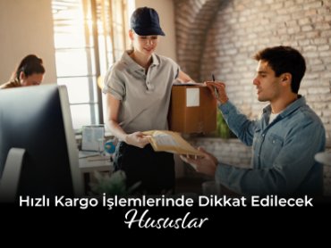 Hızlı Kargo İşlemlerinde Dikkat Edilecek Hususlar