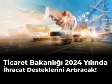 Ticaret Bakanlığı 2024 Yılında İhracat Desteklerini Artıracak
