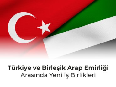 Türkiye ve Birleşik Arap Emirliği Arasında Yeni İş Birlikleri