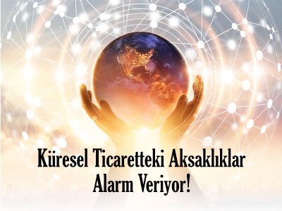 Küresel Ticaretteki Aksaklıklar Alarm Veriyor!