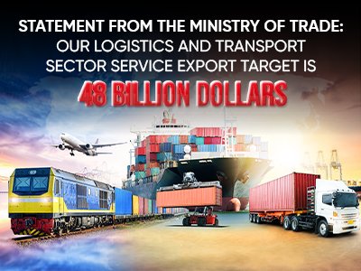 STATEMENT FROM THE MINISTRY OF TRADE: OUR LOGISTICS AND TRANSPORT SECTOR SERVICE EXPORT TARGET IS 48 BILLION DOLLARS