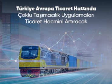 Türkiye Avrupa Ticaret Hattında Çoklu Taşımacılık Uygulamaları Ticaret Hacmini Artıracak
