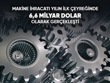 Makine İhracatı Yılın İlk Çeyreğinde 6,6 Milyar Dolar Olarak Gerçekleşti