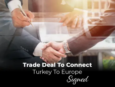 Trade Deal to Connect Turkey to Europe Sıgned