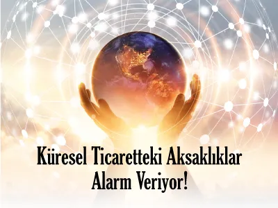 Küresel Ticaretteki Aksaklıklar Alarm Veriyor!