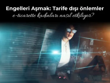 Engelleri Aşmak: Tarife dışı önlemler e-ticarette kadınları nasıl etkiliyor?