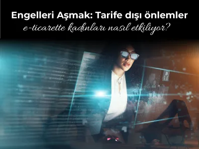 Engelleri Aşmak: Tarife dışı önlemler e-ticarette kadınları nasıl etkiliyor?