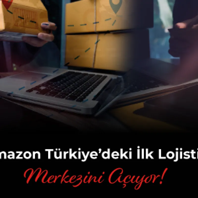 Amazon Türkiye’deki İlk Lojistik Merkezini Açıyor